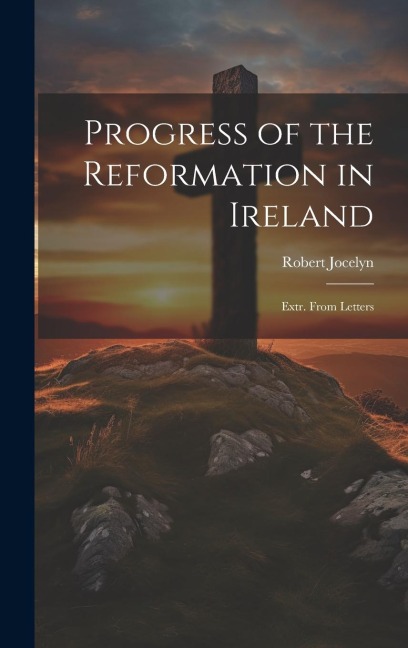 Progress of the Reformation in Ireland: Extr. From Letters