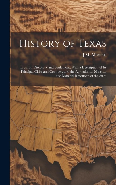 History of Texas: From Its Discovery and Settlement, With a Description of Its Principal Cities and Counties, and the Agricultural, Mine