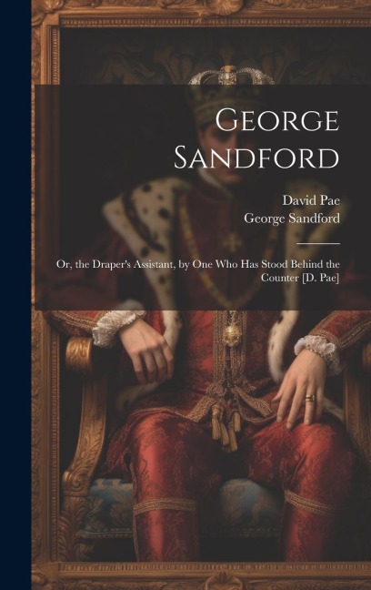 George Sandford: Or, the Drapers Assistant, by One Who Has Stood Behind the Counter [D. Pae]