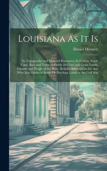 Louisiana As It Is: Its Topography and Material Resources; Its Cotton, Sugar Cane, Rice and Tobacco Fields; Its Corn and Grain Lands, Climate and People of the State. Reliable Information for Any Who May Desire to Settle Or Purchase Lands in the Gulf Stat