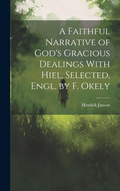 A Faithful Narrative of God's Gracious Dealings With Hiel, Selected, Engl. by F. Okely