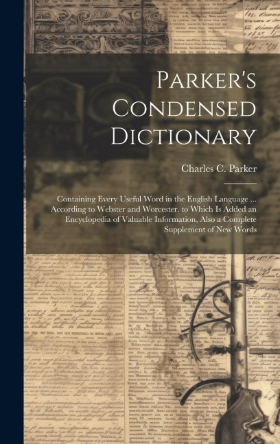 Parkers Condensed Dictionary: Containing Every Useful Word in the English Language ... According to Webster and Worcester. to Which Is Added an Encyclopedia of Valuable Information, Also a Complete Supplement of New Words