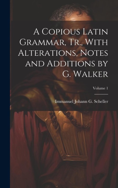 A Copious Latin Grammar, Tr., With Alterations, Notes and Additions by G. Walker; Volume 1