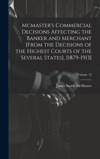 Mcmasters Commercial Decisions Affecting the Banker and Merchant [From the Decisions of the Highest Courts of the Several States], [1879-1913]; Volum