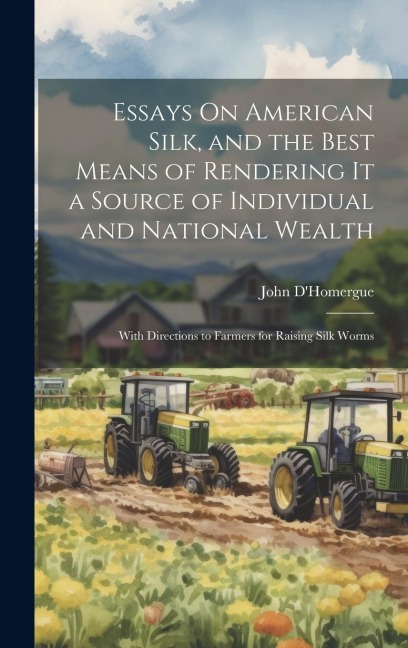 Essays On American Silk, and the Best Means of Rendering It a Source of Individual and National Wealth: With Directions to Farmers for Raising Silk Wo