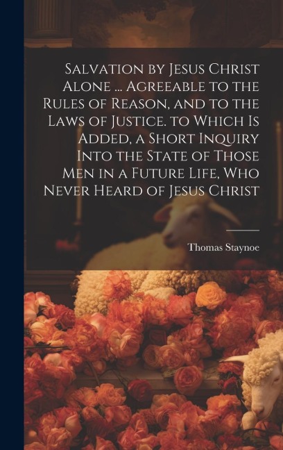 Salvation by Jesus Christ Alone ... Agreeable to the Rules of Reason, and to the Laws of Justice. to Which Is Added, a Short Inquiry Into the State of