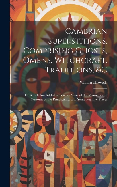 Cambrian Superstitions, Comprising Ghosts, Omens, Witchcraft, Traditions, &c: To Which Are Added a Concise View of the Manners and Customs of the Prin