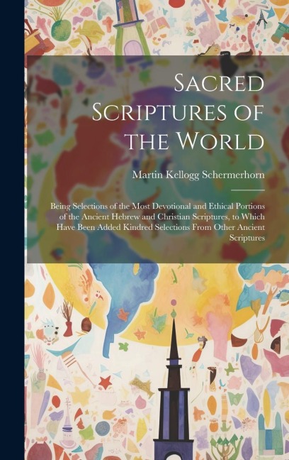 Sacred Scriptures of the World: Being Selections of the Most Devotional and Ethical Portions of the Ancient Hebrew and Christian Scriptures, to Which Have Been Added Kindred Selections From Other Ancient Scriptures