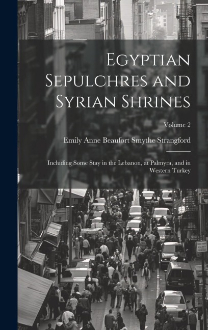 Egyptian Sepulchres and Syrian Shrines: Including Some Stay in the Lebanon, at Palmyra, and in Western Turkey; Volume 2