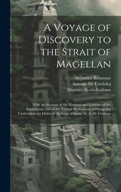 A Voyage of Discovery to the Strait of Magellan: With an Account of the Manners and Customs of the Inhabitants; and of the Natural Productions of Patagonia; Undertaken, by Order of the King of Spain, by A. De Cordova