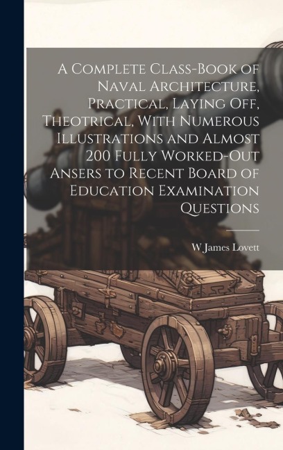 A Complete Class-book of Naval Architecture, Practical, Laying off, Theotrical, With Numerous Illustrations and Almost 200 Fully Worked-out Ansers to