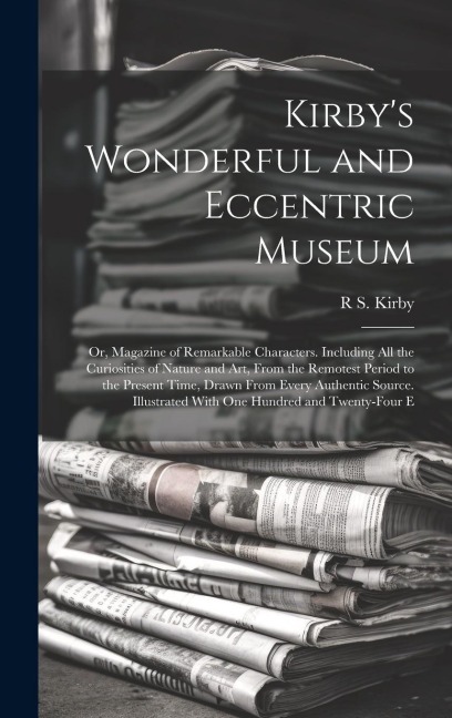 Kirbys Wonderful and Eccentric Museum; Or, Magazine of Remarkable Characters. Including All the Curiosities of Nature and Art, From the Remotest Peri