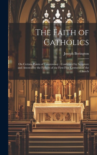 The Faith of Catholics: On Certain Points of Controversy; Confirmed by Scripture and Attested by the Fathers of the First Five Centuries of the Church
