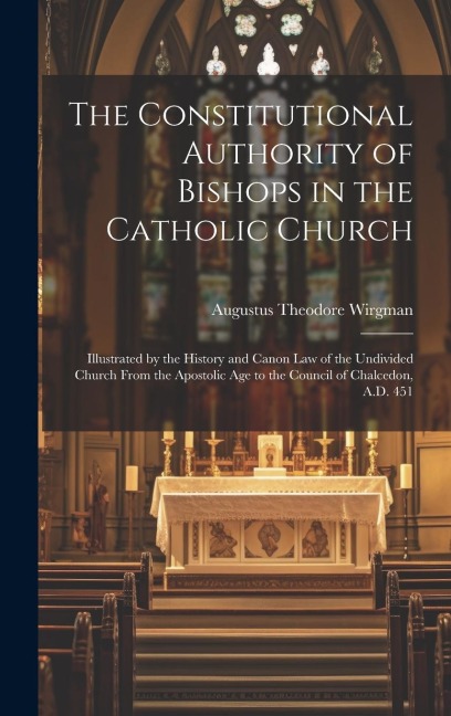 The Constitutional Authority of Bishops in the Catholic Church: Illustrated by the History and Canon law of the Undivided Church From the Apostolic ag