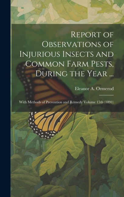 Report of Observations of Injurious Insects and Common Farm Pests, During the Year ...: With Methods of Prevention and Remedy Volume 15th (1891)
