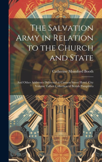 The Salvation Army in Relation to the Church and State: And Other Addresses Delivered at Cannon Street Hotel, City Volume Talbot Collection of British
