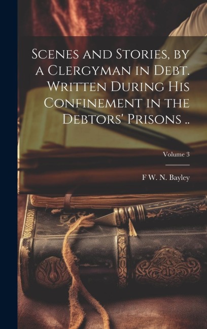 Scenes and Stories, by a Clergyman in Debt. Written During his Confinement in the Debtors Prisons ..; Volume 3