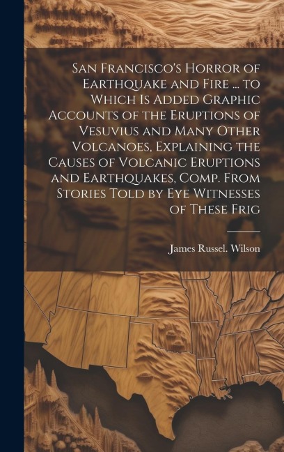 San Franciscos Horror of Earthquake and Fire ... to Which is Added Graphic Accounts of the Eruptions of Vesuvius and Many Other Volcanoes, Explaining