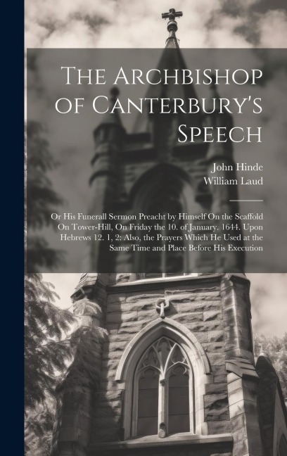 The Archbishop of Canterburys Speech: Or His Funerall Sermon Preacht by Himself On the Scaffold On Tower-Hill, On Friday the 10. of January. 1644. Up