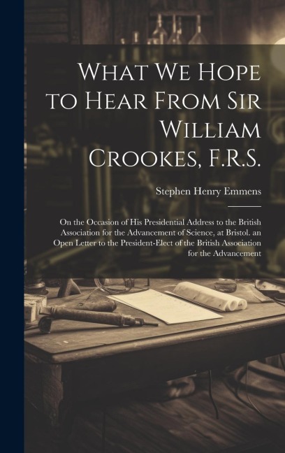 What We Hope to Hear From Sir William Crookes, F.R.S.: On the Occasion of His Presidential Address to the British Association for the Advancement of S
