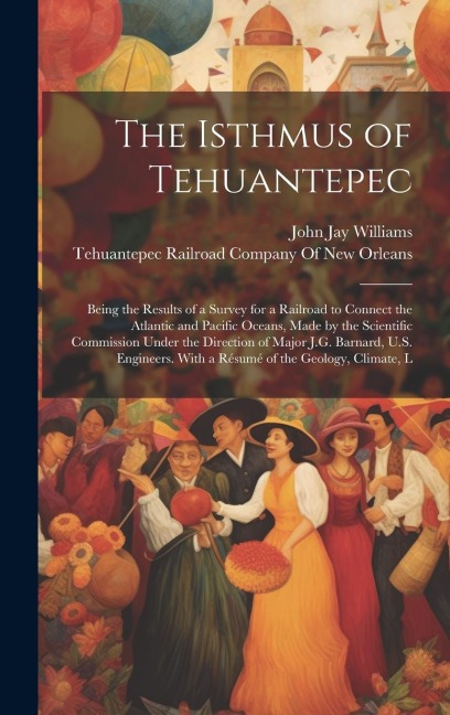 The Isthmus of Tehuantepec: Being the Results of a Survey for a Railroad to Connect the Atlantic and Pacific Oceans, Made by the Scientific Commis