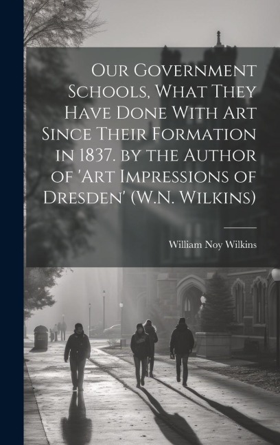 Our Government Schools, What They Have Done With Art Since Their Formation in 1837. by the Author of art Impressions of Dresden (W.N. Wilkins)