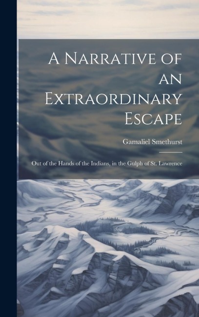 A Narrative of an Extraordinary Escape: Out of the Hands of the Indians, in the Gulph of St. Lawrence