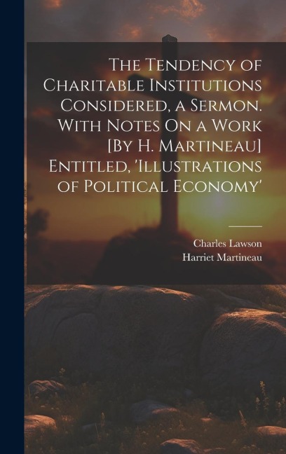 The Tendency of Charitable Institutions Considered, a Sermon. With Notes On a Work [By H. Martineau] Entitled, illustrations of Political Economy