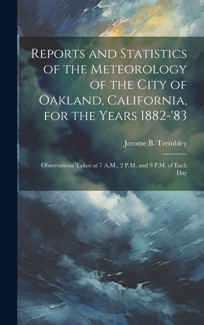 Reports and Statistics of the Meteorology of the City of Oakland, California, for the Years 1882-83: Observations Taken at 7 A.M., 2 P.M. and 9 P.M.