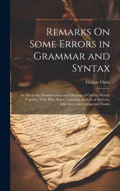 Remarks On Some Errors in Grammar and Syntax: As Also in the Pronunciation and Meaning of Certain Words; Together With Plain Rules, Touching the Use of Adverbs, Adjectives, and Compound Nouns