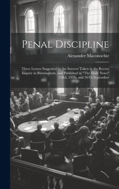 Penal Discipline: Three Letters Suggested by the Interest Taken in the Recent Inquiry in Birmingham, and Published in The Daily News 2
