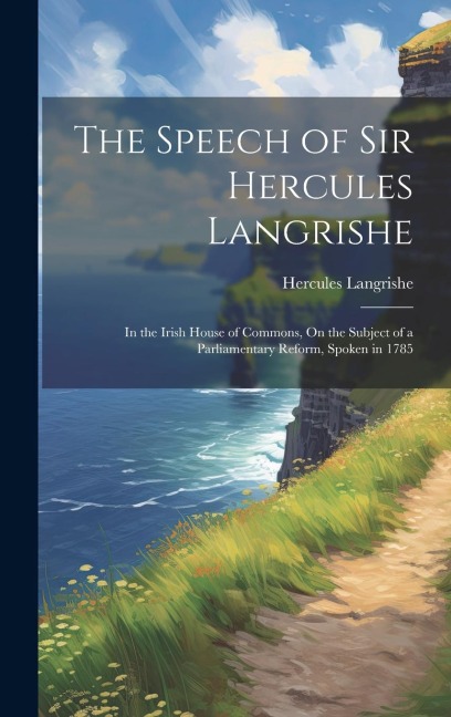 The Speech of Sir Hercules Langrishe: In the Irish House of Commons, On the Subject of a Parliamentary Reform, Spoken in 1785