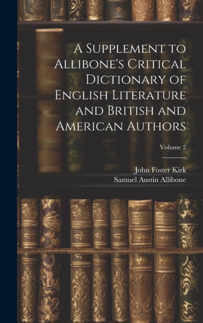 A Supplement to Allibones Critical Dictionary of English Literature and British and American Authors; Volume 2