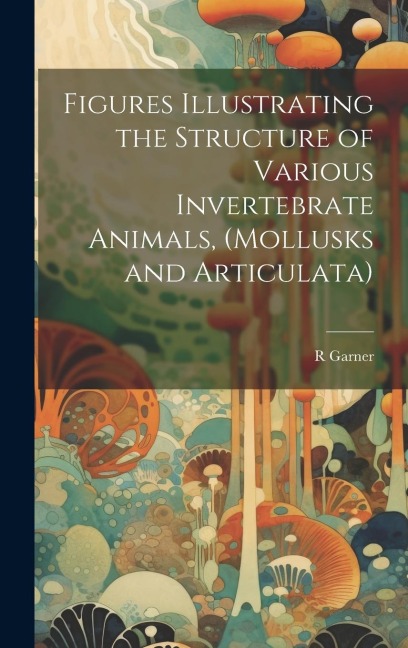 Figures Illustrating the Structure of Various Invertebrate Animals, (Mollusks and Articulata)
