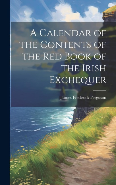 A Calendar of the Contents of the Red Book of the Irish Exchequer