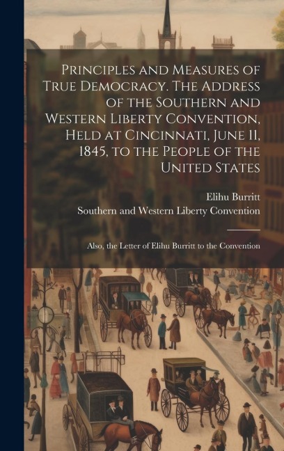 Principles and Measures of True Democracy. The Address of the Southern and Western Liberty Convention, Held at Cincinnati, June 11, 1845, to the Peopl