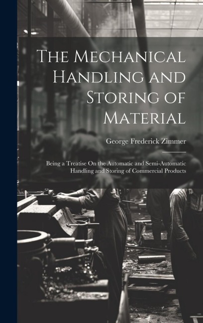 The Mechanical Handling and Storing of Material: Being a Treatise On the Automatic and Semi-Automatic Handling and Storing of Commercial Products