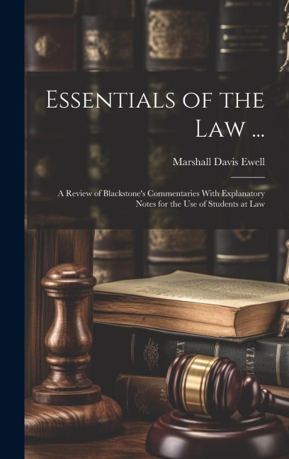 Essentials of the Law ...: A Review of Blackstones Commentaries With Explanatory Notes for the Use of Students at Law