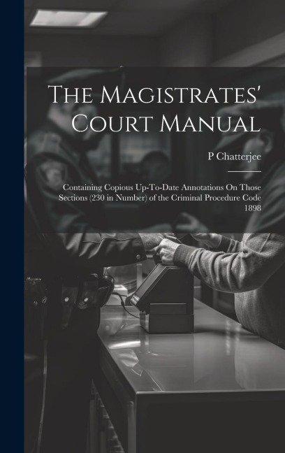 The Magistrates Court Manual: Containing Copious Up-To-Date Annotations On Those Sections (230 in Number) of the Criminal Procedure Code 1898