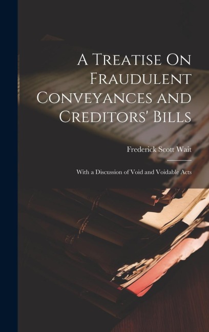 A Treatise On Fraudulent Conveyances and Creditors Bills: With a Discussion of Void and Voidable Acts