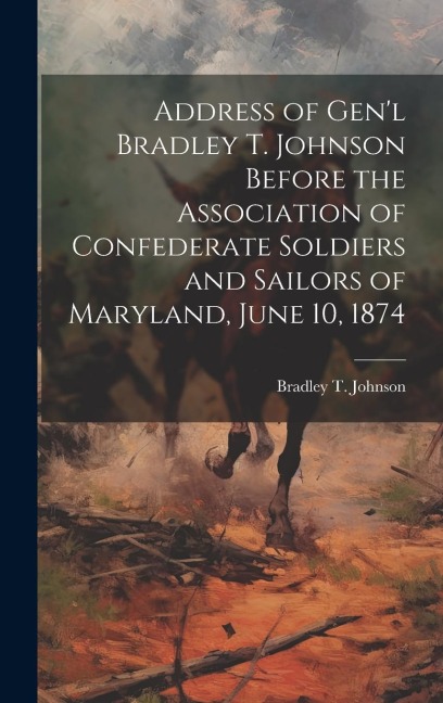 Address of Genl Bradley T. Johnson Before the Association of Confederate Soldiers and Sailors of Maryland, June 10, 1874
