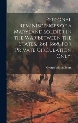 Personal Reminiscences of a Maryland Soldier in the war Between the States, 1861-1865. For Private Circulation Only.