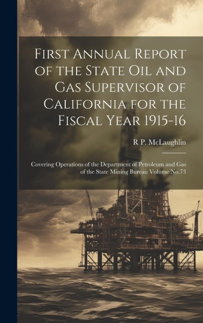 First Annual Report of the State Oil and Gas Supervisor of California for the Fiscal Year 1915-16: Covering Operations of the Department of Petroleum and Gas of the State Mining Bureau Volume No.73