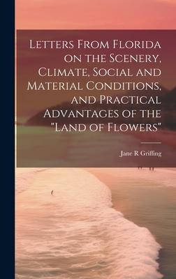 Letters From Florida on the Scenery, Climate, Social and Material Conditions, and Practical Advantages of the "Land of Flowers"