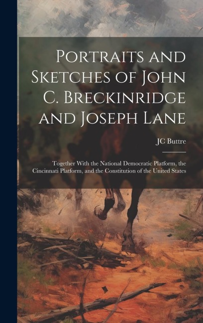 Portraits and Sketches of John C. Breckinridge and Joseph Lane: Together With the National Democratic Platform, the Cincinnati Platform, and the Const