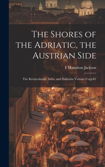 The Shores of the Adriatic, the Austrian Side: The Kèustenlande, Istria, and Dalmatia Volume Copy#1