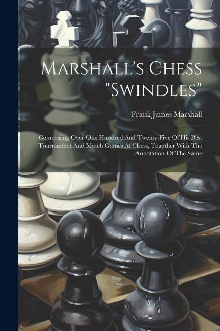 Marshalls Chess swindles: Comprising Over One Hundred And Twenty-five Of His Best Tournament And Match Games At Chess, Together With The Annotat