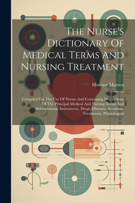 The Nurses Dictionary Of Medical Terms And Nursing Treatment: Compiled For The Use Of Nurses And Containing Descriptions Of The Principal Medical And