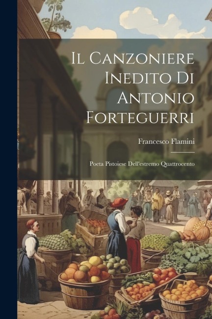 Il Canzoniere Inedito di Antonio Forteguerri: Poeta Pistoiese Dellestremo Quattrocento