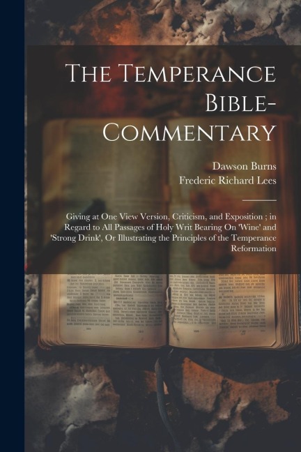 The Temperance Bible-Commentary: Giving at One View Version, Criticism, and Exposition; in Regard to All Passages of Holy Writ Bearing On wine and 